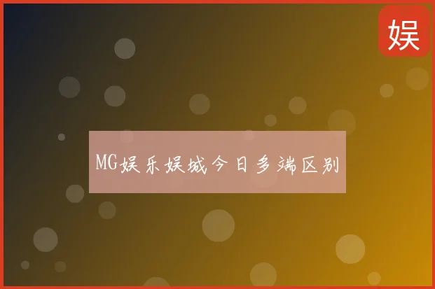 MG娱乐娱城今日多端区别